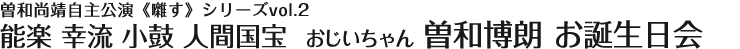 2013年4月27日(土)　曽和尚靖自主公演《囃す》シリーズvol.2　能楽 幸流 小鼓 人間国宝 曽和博朗師 お誕生日会